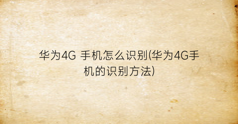 “华为4G手机怎么识别(华为4G手机的识别方法)